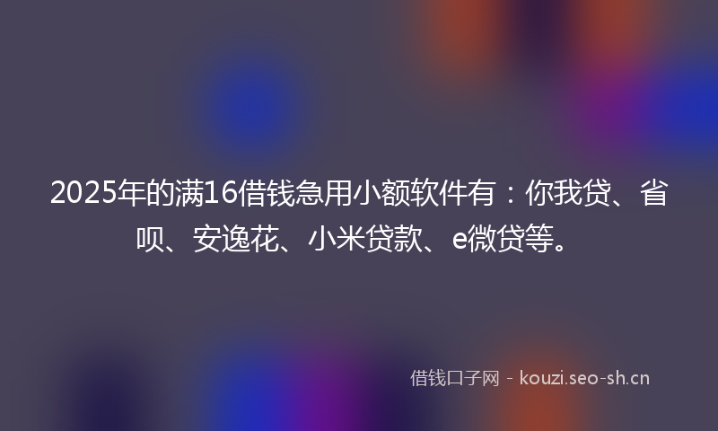 2025年的满16借钱急用小额软件有：你我贷、省呗、安逸花、小米贷款、e微贷等。