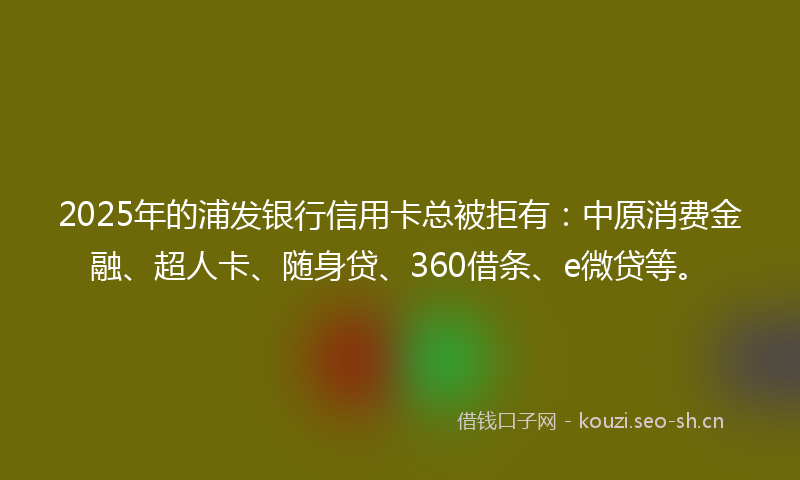 2025年的浦发银行信用卡总被拒有：中原消费金融、超人卡、随身贷、360借条、e微贷等。