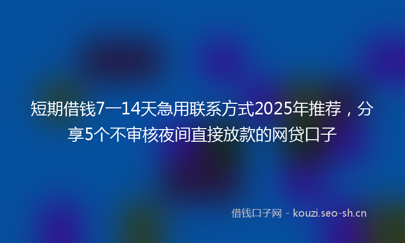 短期借钱7一14天急用联系方式2025年推荐，分享5个不审核夜间直接放款的网贷口子