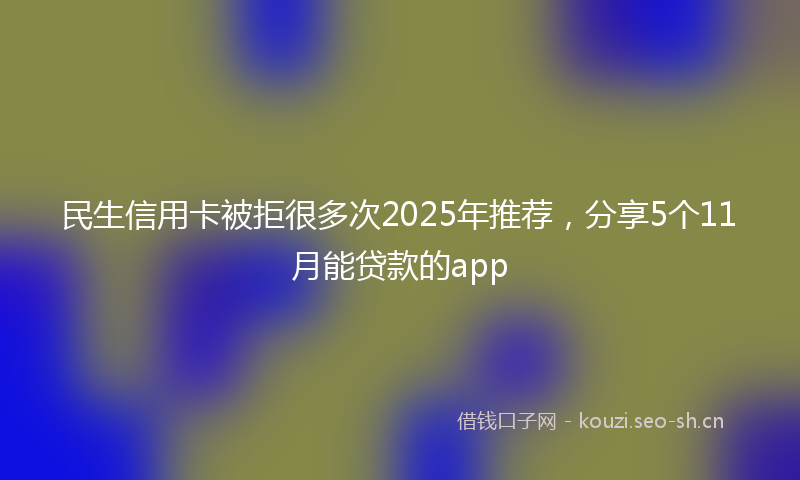民生信用卡被拒很多次2025年推荐，分享5个11月能贷款的app