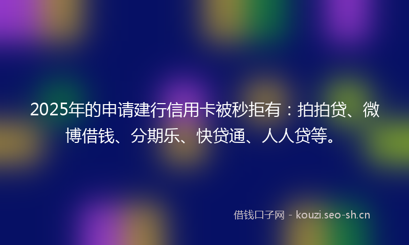 2025年的申请建行信用卡被秒拒有：拍拍贷、微博借钱、分期乐、快贷通、人人贷等。