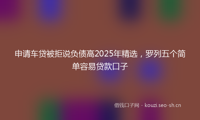 申请车贷被拒说负债高2025年精选，罗列五个简单容易贷款口子