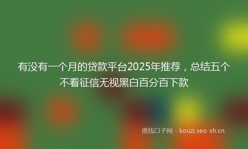 有没有一个月的贷款平台2025年推荐，总结五个不看征信无视黑白百分百下款