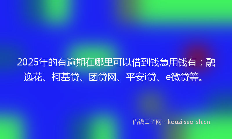 2025年的有逾期在哪里可以借到钱急用钱有：融逸花、柯基贷、团贷网、平安i贷、e微贷等。