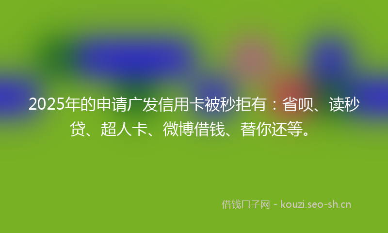 2025年的申请广发信用卡被秒拒有：省呗、读秒贷、超人卡、微博借钱、替你还等。