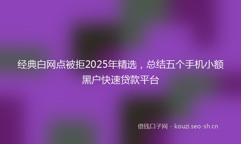 经典白网点被拒2025年精选，总结五个手机小额黑户快速贷款平台