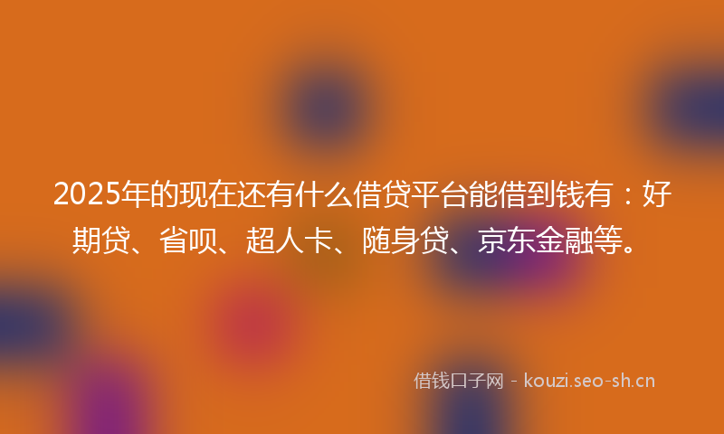 2025年的现在还有什么借贷平台能借到钱有：好期贷、省呗、超人卡、随身贷、京东金融等。