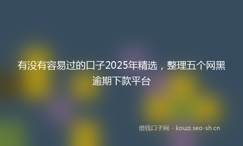 有没有容易过的口子2025年精选，整理五个网黑逾期下款平台