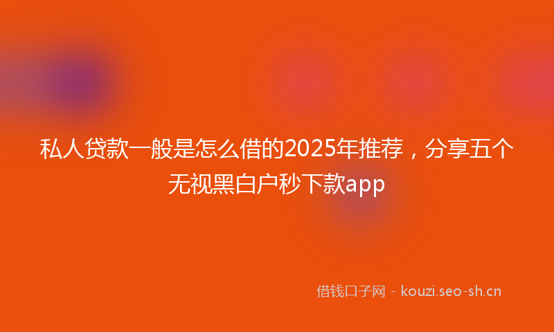 私人贷款一般是怎么借的2025年推荐，分享五个无视黑白户秒下款app