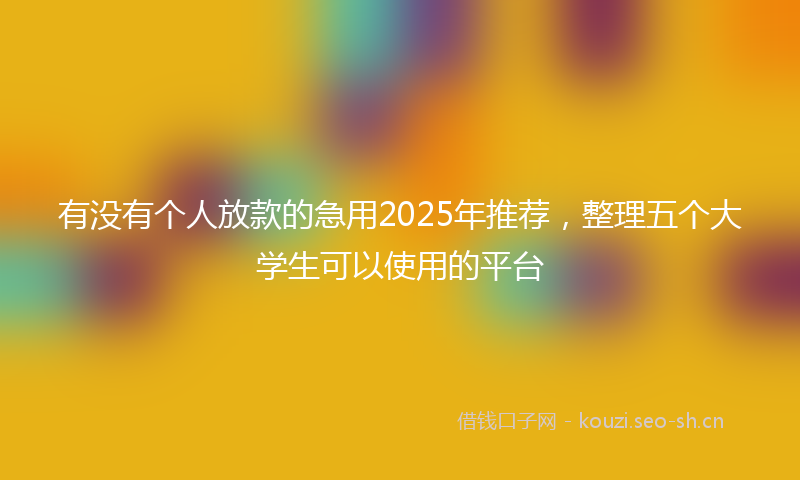 有没有个人放款的急用2025年推荐，整理五个大学生可以使用的平台