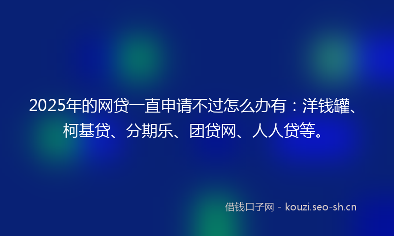 2025年的网贷一直申请不过怎么办有：洋钱罐、柯基贷、分期乐、团贷网、人人贷等。