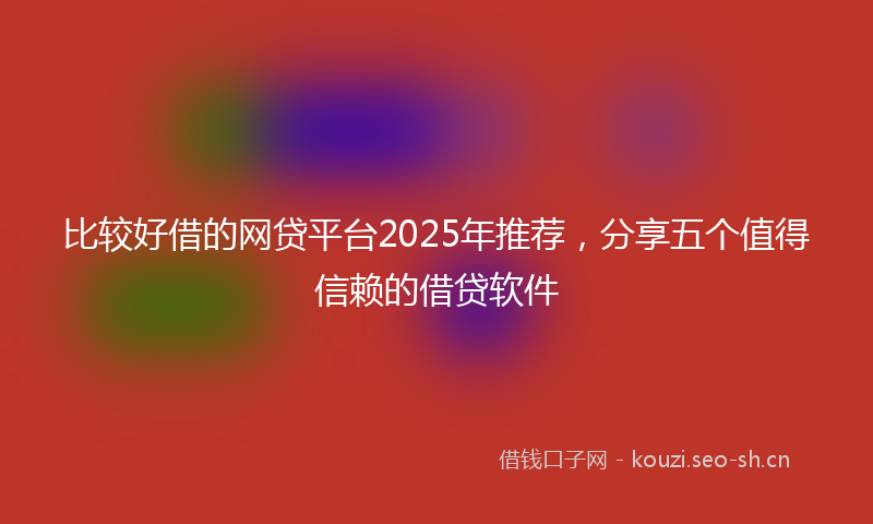 比较好借的网贷平台2025年推荐，分享五个值得信赖的借贷软件