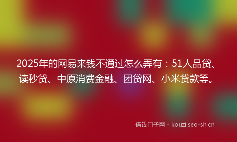 2025年的网易来钱不通过怎么弄有：51人品贷、读秒贷、中原消费金融、团贷网、小米贷款等。