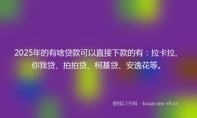 2025年的有啥贷款可以直接下款的有:拉卡拉、你我贷、拍拍贷、柯基贷、安逸花等。