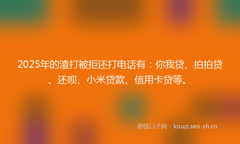 2025年的渣打被拒还打电话有：你我贷、拍拍贷、还呗、小米贷款、信用卡贷等。