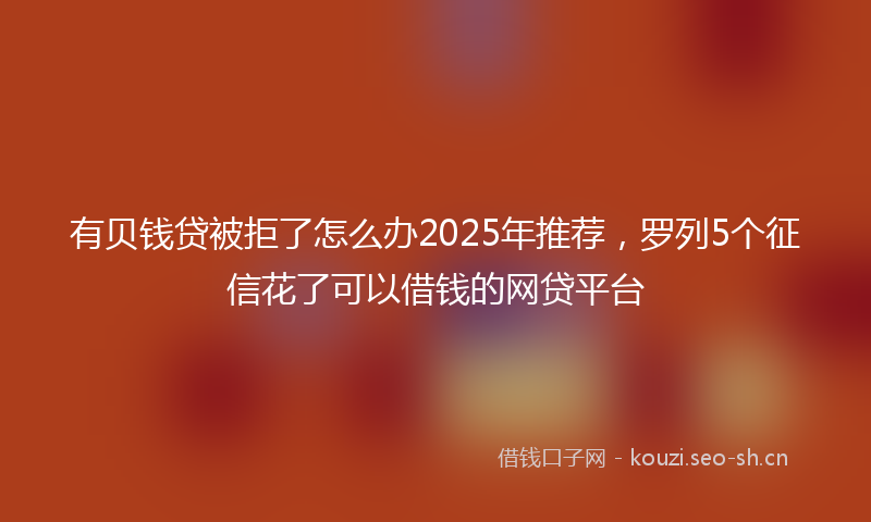 有贝钱贷被拒了怎么办2025年推荐，罗列5个征信花了可以借钱的网贷平台