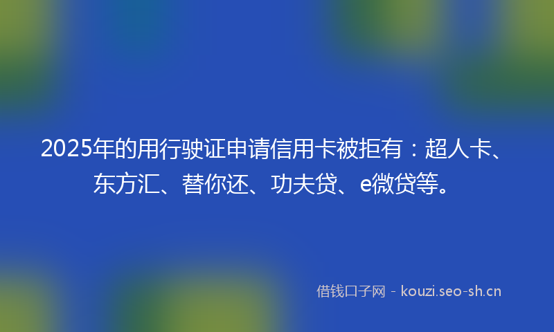 2025年的用行驶证申请信用卡被拒有：超人卡、东方汇、替你还、功夫贷、e微贷等。