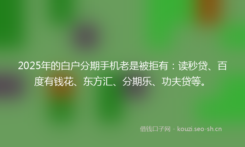 2025年的白户分期手机老是被拒有：读秒贷、百度有钱花、东方汇、分期乐、功夫贷等。