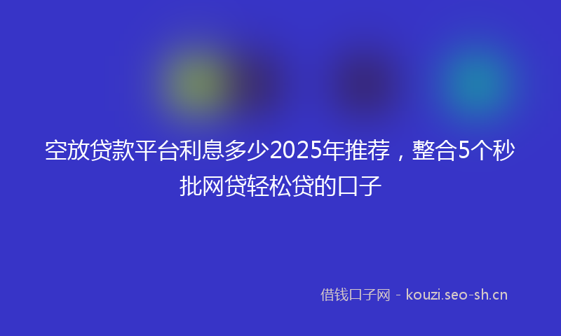 空放贷款平台利息多少2025年推荐，整合5个秒批网贷轻松贷的口子