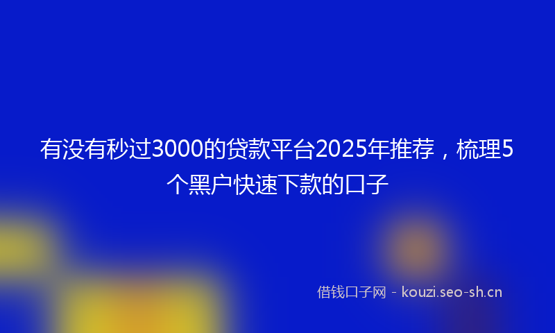 有没有秒过3000的贷款平台2025年推荐，梳理5个黑户快速下款的口子