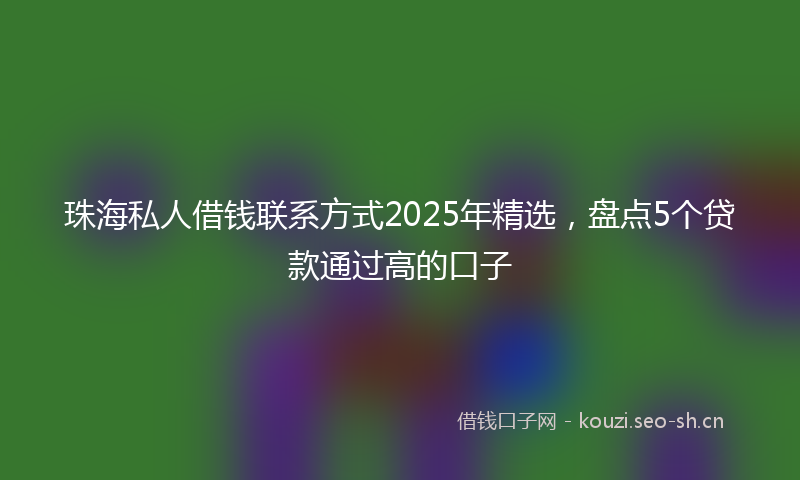 珠海私人借钱联系方式2025年精选，盘点5个贷款通过高的口子