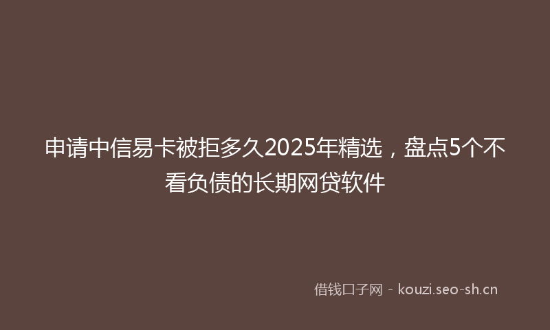 申请中信易卡被拒多久2025年精选，盘点5个不看负债的长期网贷软件