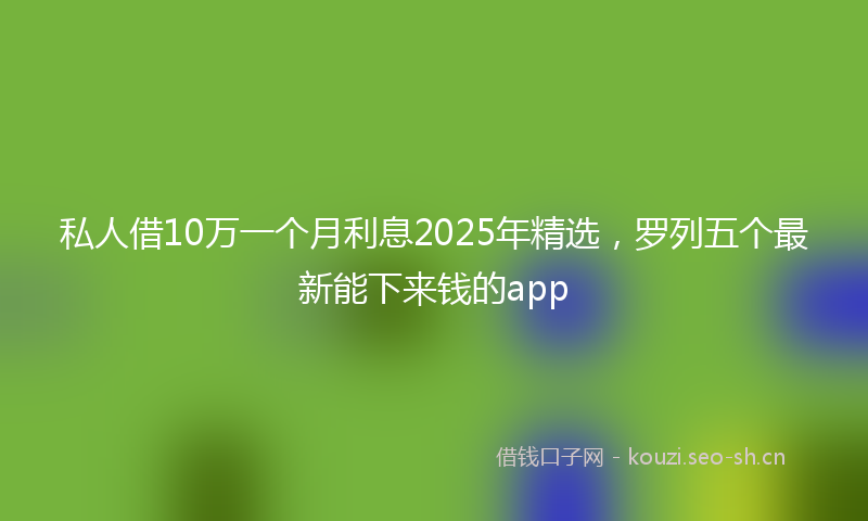 私人借10万一个月利息2025年精选，罗列五个最新能下来钱的app