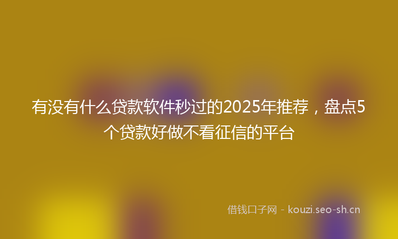 有没有什么贷款软件秒过的2025年推荐，盘点5个贷款好做不看征信的平台
