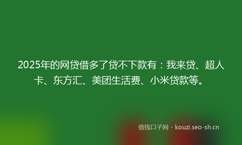 2025年的网贷借多了贷不下款有：我来贷、超人卡、东方汇、美团生活费、小米贷款等。