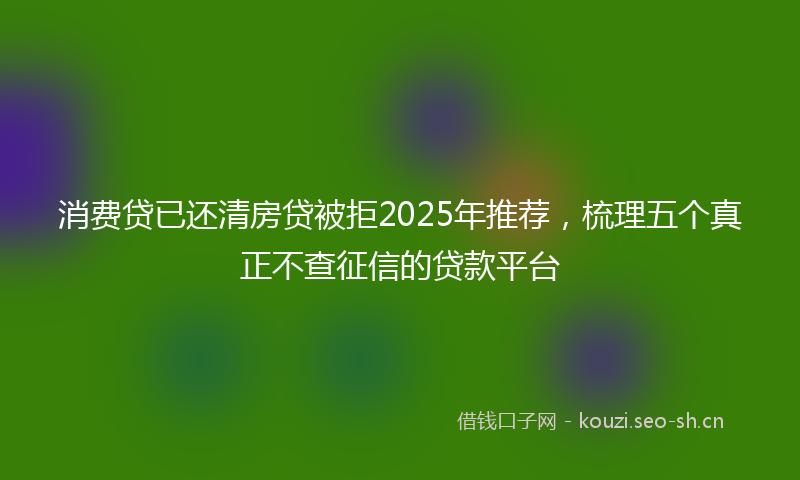 消费贷已还清房贷被拒2025年推荐，梳理五个真正不查征信的贷款平台