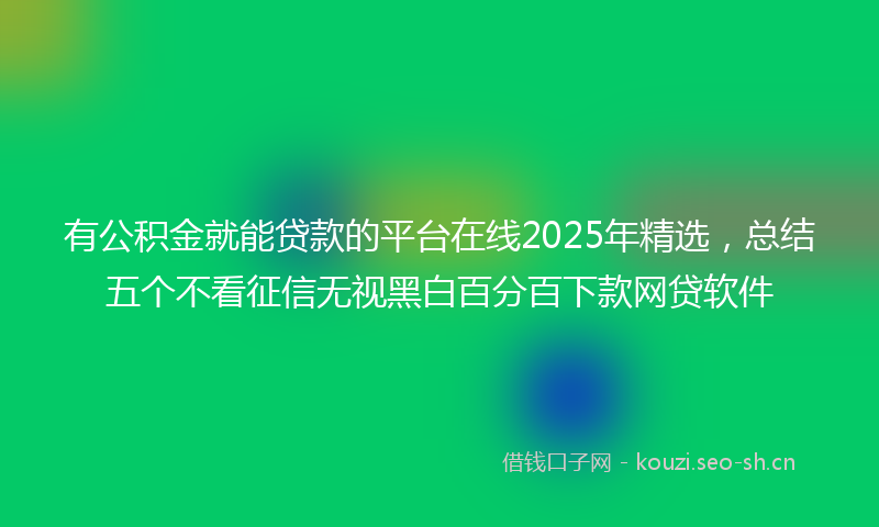 有公积金就能贷款的平台在线2025年精选，总结五个不看征信无视黑白百分百下款网贷软件