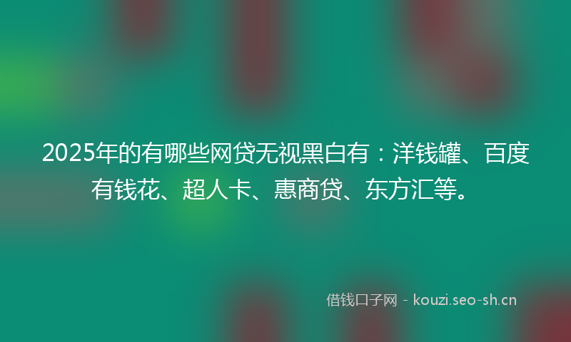 2025年的有哪些网贷无视黑白有:洋钱罐、百度有钱花、超人卡、惠商贷、东方汇等。