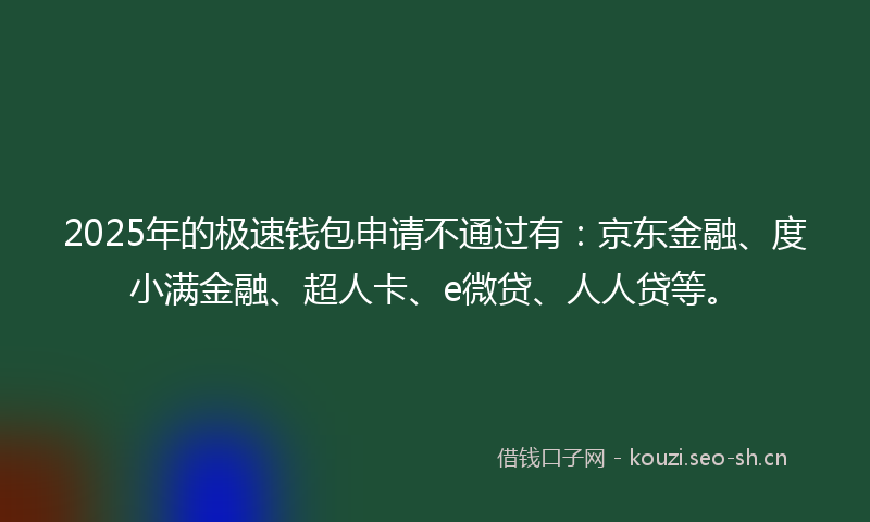 2025年的极速钱包申请不通过有：京东金融、度小满金融、超人卡、e微贷、人人贷等。