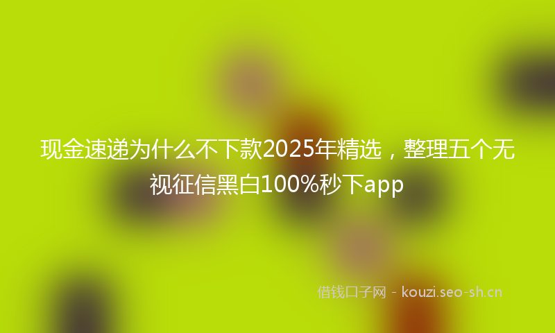 现金速递为什么不下款2025年精选，整理五个无视征信黑白100%秒下app