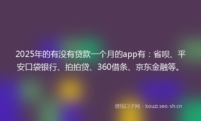 2025年的有没有贷款一个月的app有：省呗、平安口袋银行、拍拍贷、360借条、京东金融等。