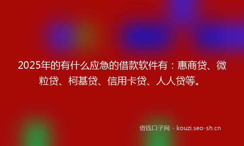 2025年的有什么应急的借款软件有：惠商贷、微粒贷、柯基贷、信用卡贷、人人贷等。