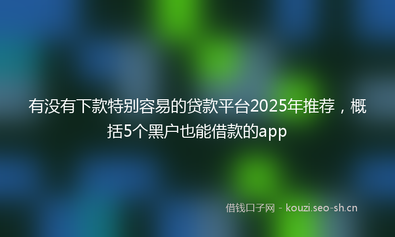 有没有下款特别容易的贷款平台2025年推荐，概括5个黑户也能借款的app