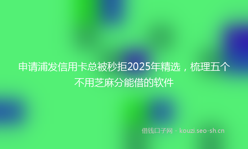 申请浦发信用卡总被秒拒2025年精选，梳理五个不用芝麻分能借的软件