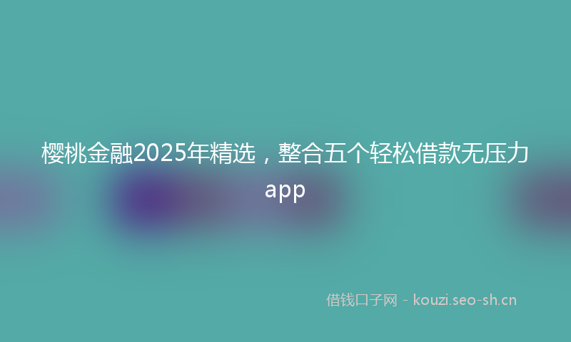樱桃金融2025年精选，整合五个轻松借款无压力app