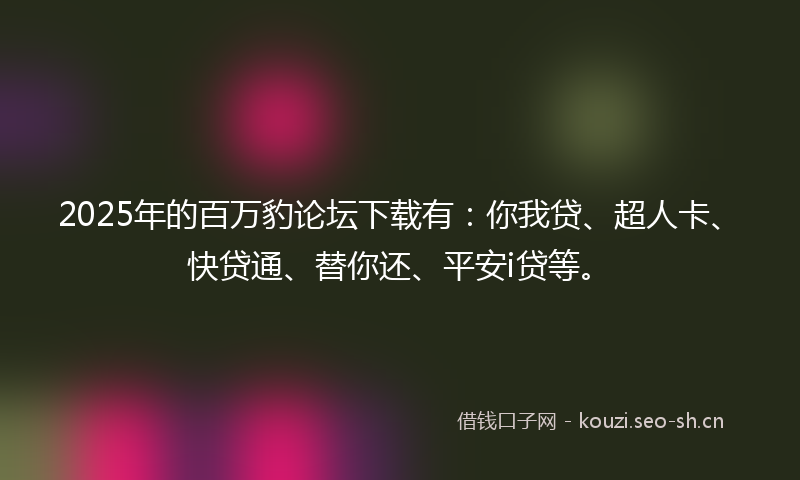 2025年的百万豹论坛下载有：你我贷、超人卡、快贷通、替你还、平安i贷等。