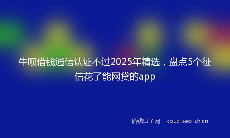 牛呗借钱通信认证不过2025年精选，盘点5个征信花了能网贷的app