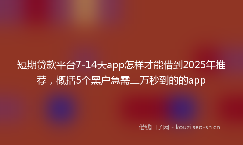 短期贷款平台7-14天app怎样才能借到2025年推荐，概括5个黑户急需三万秒到的的app
