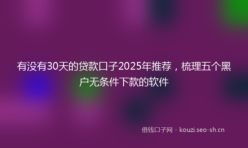 有没有30天的贷款口子2025年推荐，梳理五个黑户无条件下款的软件