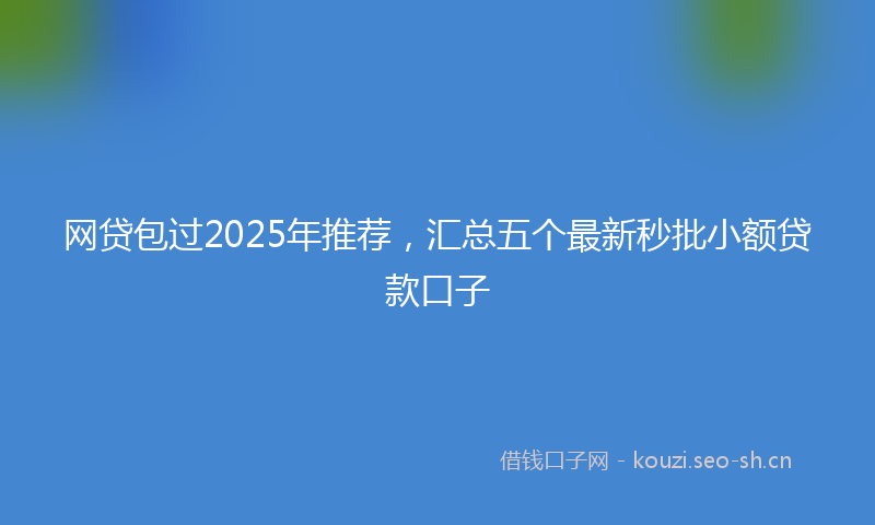 网贷包过2025年推荐，汇总五个最新秒批小额贷款口子
