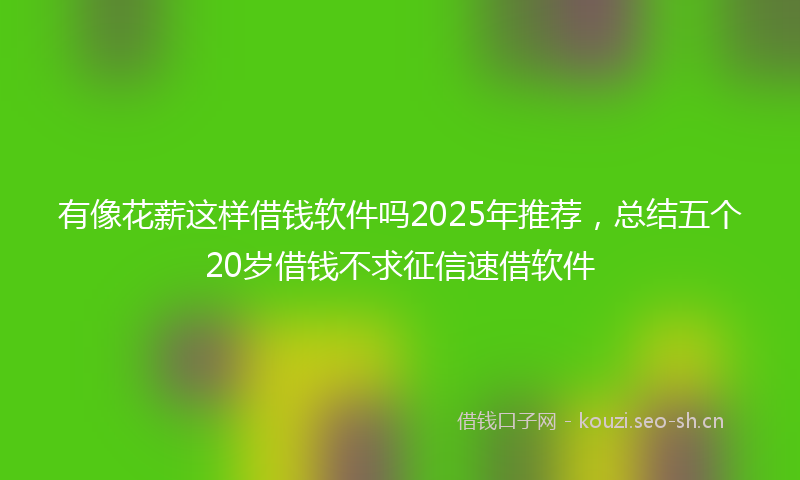 有像花薪这样借钱软件吗2025年推荐，总结五个20岁借钱不求征信速借软件