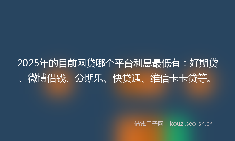 2025年的目前网贷哪个平台利息最低有：好期贷、微博借钱、分期乐、快贷通、维信卡卡贷等。