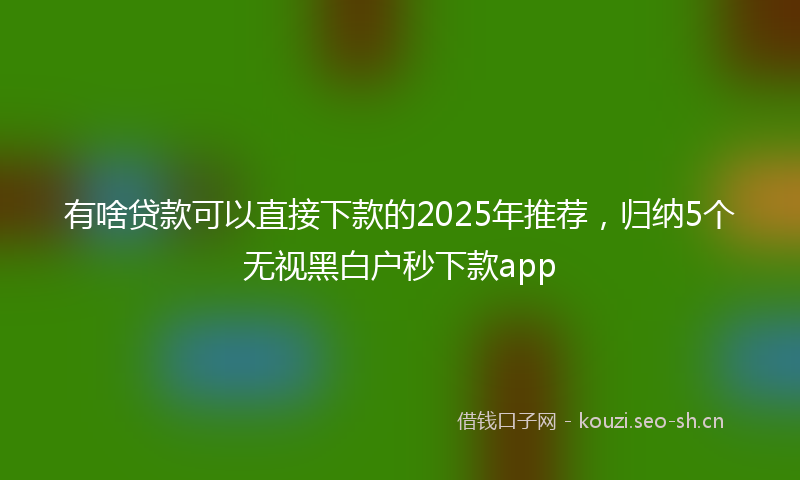 有啥贷款可以直接下款的2025年推荐，归纳5个无视黑白户秒下款app