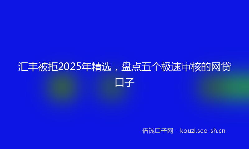 汇丰被拒2025年精选，盘点五个极速审核的网贷口子