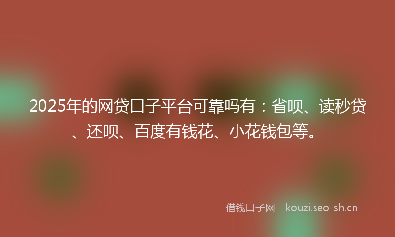 2025年的网贷口子平台可靠吗有：省呗、读秒贷、还呗、百度有钱花、小花钱包等。