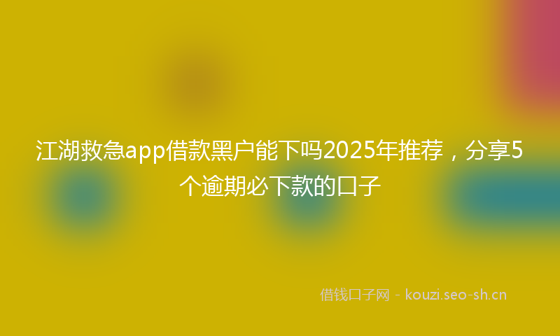江湖救急app借款黑户能下吗2025年推荐，分享5个逾期必下款的口子